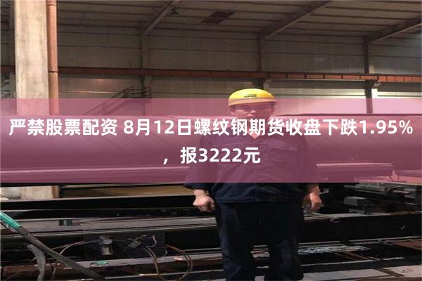 严禁股票配资 8月12日螺纹钢期货收盘下跌1.95%，报3222元