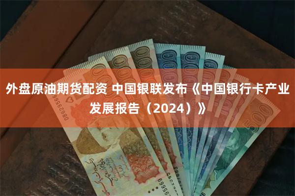 外盘原油期货配资 中国银联发布《中国银行卡产业发展报告（2024）》