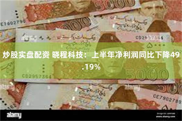 炒股实盘配资 晓程科技：上半年净利润同比下降49.19%