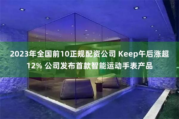 2023年全国前10正规配资公司 Keep午后涨超12% 公司发布首款智能运动手表产品