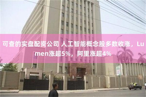 可查的实盘配资公司 人工智能概念股多数收涨，Lumen涨超5%，阿里涨超4%