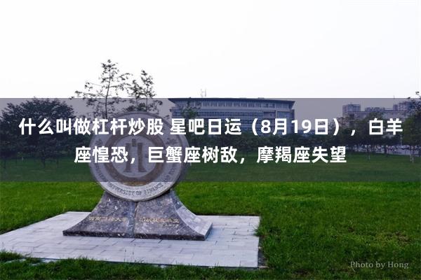 什么叫做杠杆炒股 星吧日运（8月19日），白羊座惶恐，巨蟹座树敌，摩羯座失望