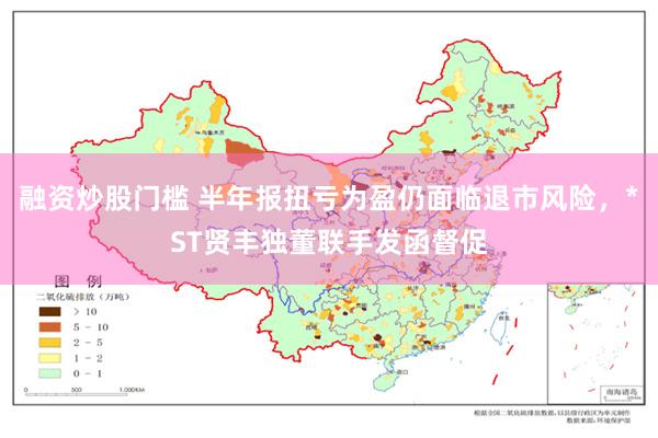 融资炒股门槛 半年报扭亏为盈仍面临退市风险，*ST贤丰独董联手发函督促