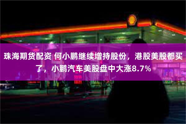 珠海期货配资 何小鹏继续增持股份，港股美股都买了，小鹏汽车美股盘中大涨8.7%