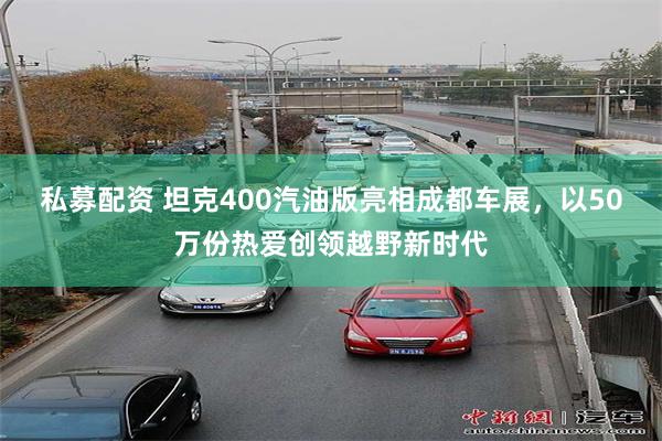 私募配资 坦克400汽油版亮相成都车展，以50万份热爱创领越野新时代