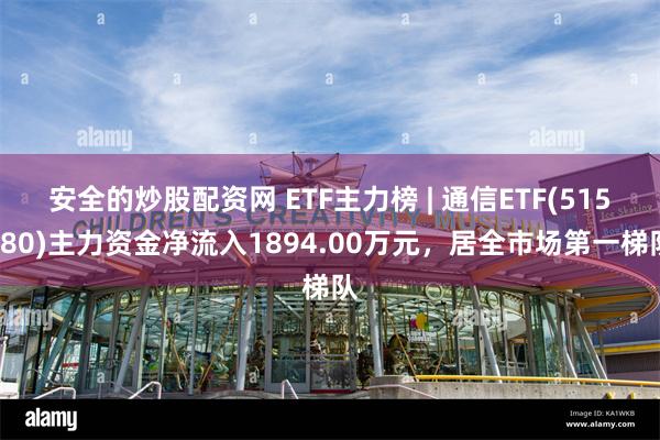 安全的炒股配资网 ETF主力榜 | 通信ETF(515880)主力资金净流入1894.00万元，居全市场第一梯队