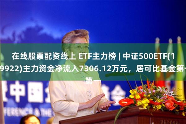 在线股票配资线上 ETF主力榜 | 中证500ETF(159922)主力资金净流入7306.12万元，居可比基金第一