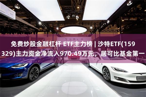 免费炒股金融杠杆 ETF主力榜 | 沙特ETF(159329)主力资金净流入970.49万元，居可比基金第一