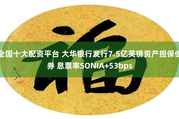 全国十大配资平台 大华银行发行7.5亿英镑资产担保债券 息票率SONIA+53bps