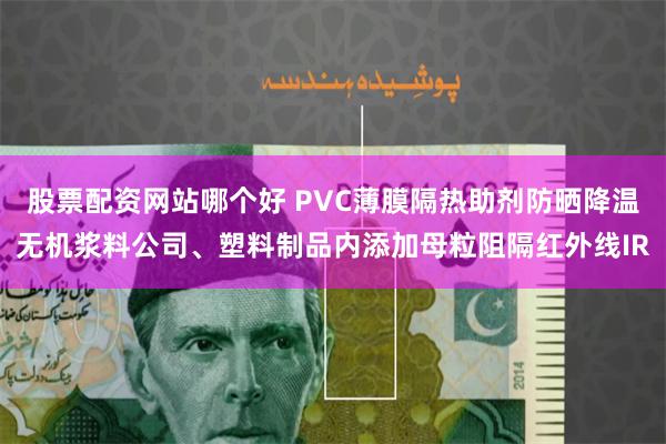 股票配资网站哪个好 PVC薄膜隔热助剂防晒降温无机浆料公司、塑料制品内添加母粒阻隔红外线IR