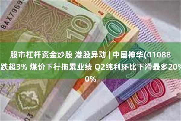 股市杠杆资金炒股 港股异动 | 中国神华(01088)跌超3% 煤价下行拖累业绩 Q2纯利环比下滑最多20%