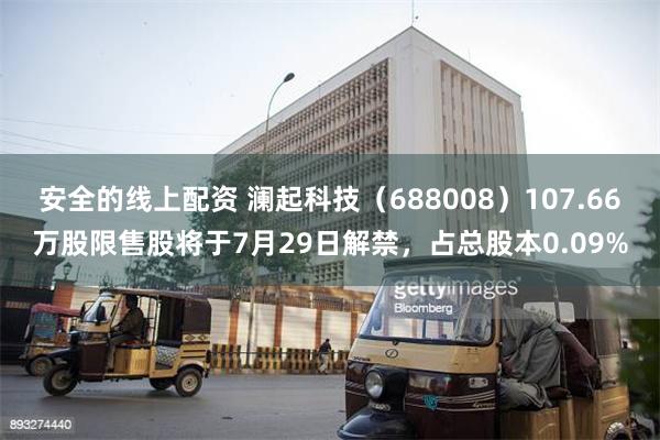 安全的线上配资 澜起科技（688008）107.66万股限售股将于7月29日解禁，占总股本0.09%