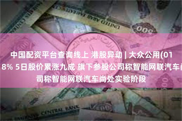 中国配资平台查询线上 港股异动 | 大众公用(01635)再涨超18% 5日股价累涨九成 旗下参股公司称智能网联汽车尚处实验阶段