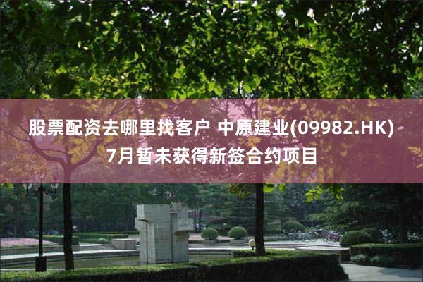 股票配资去哪里找客户 中原建业(09982.HK)7月暂未获得新签合约项目