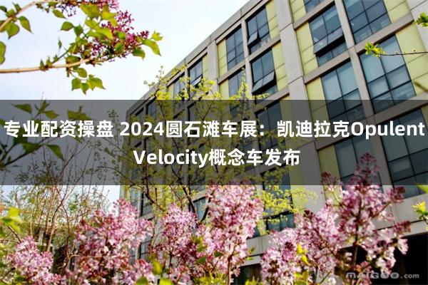 专业配资操盘 2024圆石滩车展：凯迪拉克Opulent Velocity概念车发布