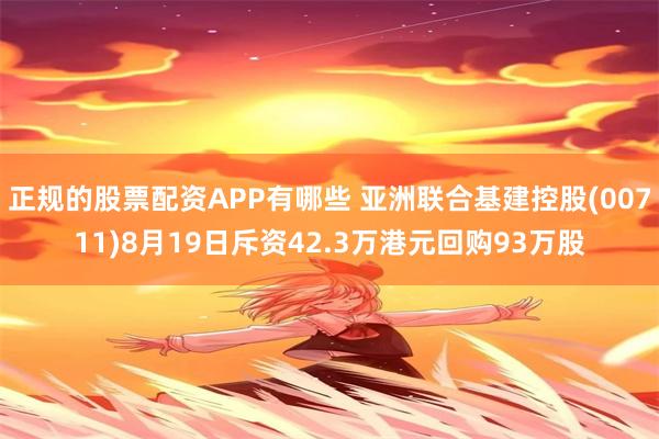 正规的股票配资APP有哪些 亚洲联合基建控股(00711)8月19日斥资42.3万港元回购93万股