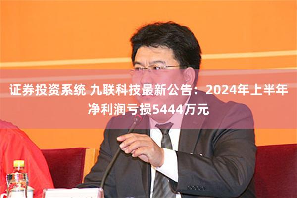 证券投资系统 九联科技最新公告：2024年上半年净利润亏损5444万元