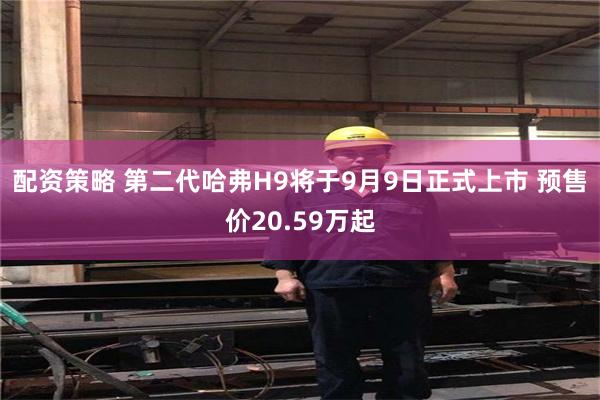 配资策略 第二代哈弗H9将于9月9日正式上市 预售价20.59万起