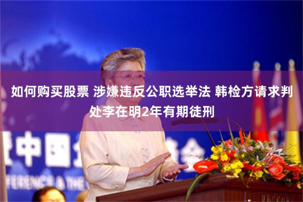 如何购买股票 涉嫌违反公职选举法 韩检方请求判处李在明2年有期徒刑