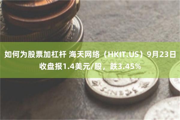 如何为股票加杠杆 海天网络（HKIT.US）9月23日收盘报1.4美元/股，跌3.45%