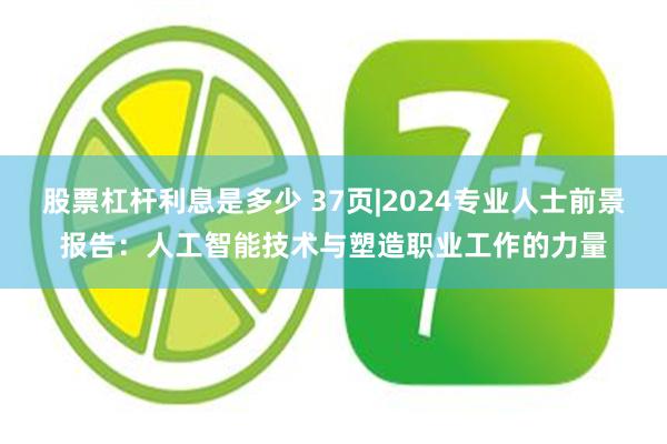 股票杠杆利息是多少 37页|2024专业人士前景报告：人工智能技术与塑造职业工作的力量