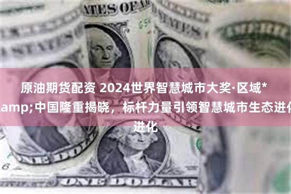 原油期货配资 2024世界智慧城市大奖·区域* &中国隆重揭晓，标杆力量引领智慧城市生态进化