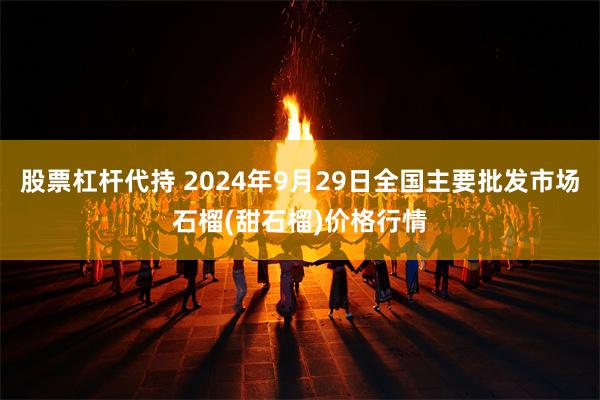 股票杠杆代持 2024年9月29日全国主要批发市场石榴(甜石榴)价格行情