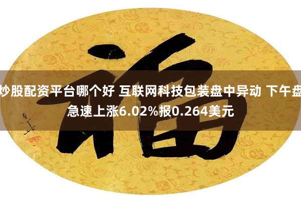 炒股配资平台哪个好 互联网科技包装盘中异动 下午盘急速上涨6.02%报0.264美元