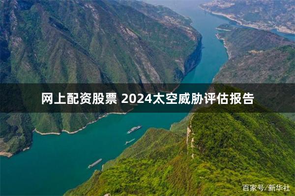 网上配资股票 2024太空威胁评估报告