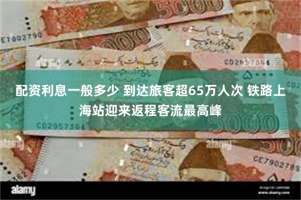 配资利息一般多少 到达旅客超65万人次 铁路上海站迎来返程客流最高峰