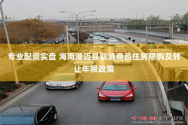 专业配资实盘 海南澄迈县取消商品住房限购及转让年限政策