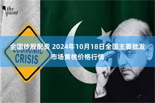 全国炒股配资 2024年10月18日全国主要批发市场黄桃价格行情