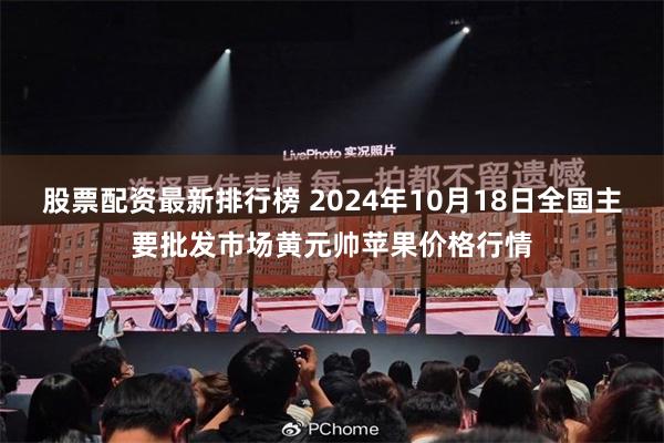 股票配资最新排行榜 2024年10月18日全国主要批发市场黄元帅苹果价格行情