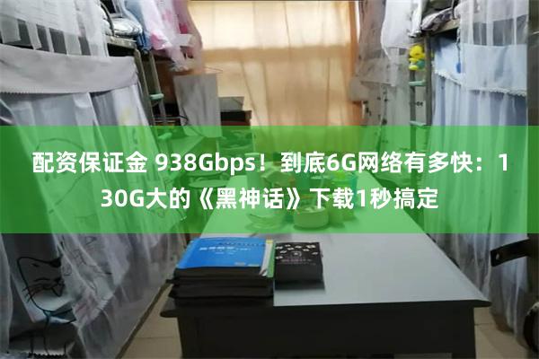 配资保证金 938Gbps！到底6G网络有多快：130G大的《黑神话》下载1秒搞定