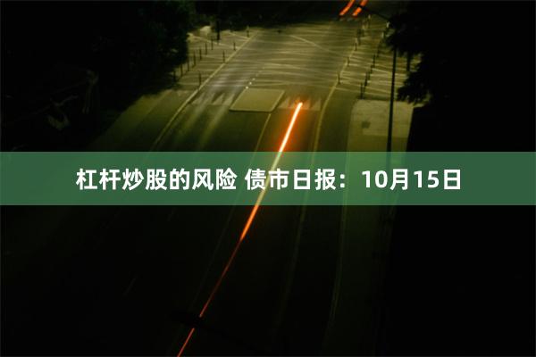 杠杆炒股的风险 债市日报：10月15日