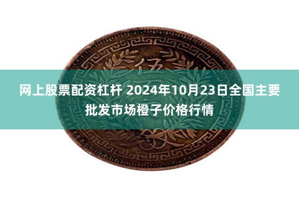 网上股票配资杠杆 2024年10月23日全国主要批发市场橙子价格行情