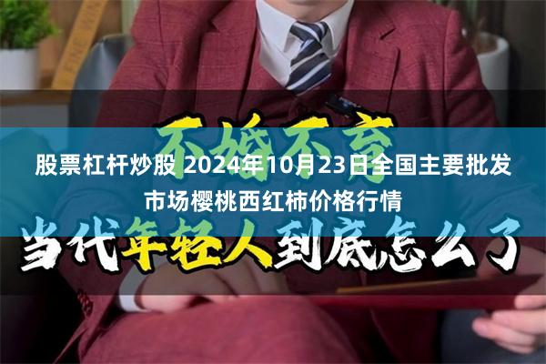 股票杠杆炒股 2024年10月23日全国主要批发市场樱桃西红柿价格行情