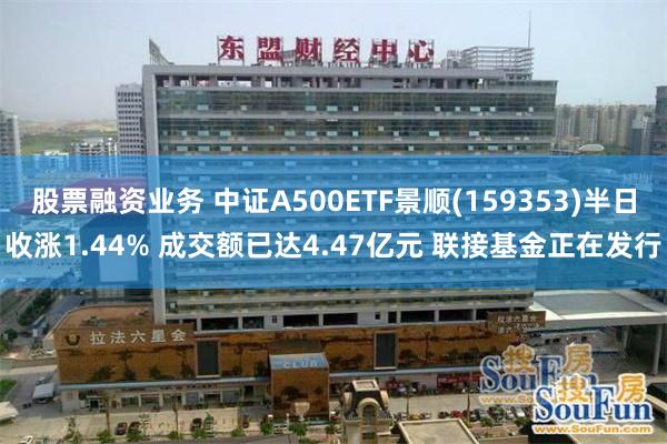 股票融资业务 中证A500ETF景顺(159353)半日收涨1.44% 成交额已达4.47亿元 联接基金正在发行