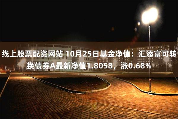 线上股票配资网站 10月25日基金净值：汇添富可转换债券A最新净值1.8058，涨0.68%