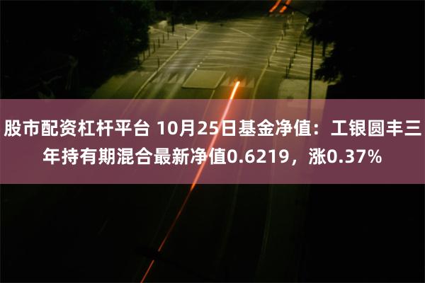 股市配资杠杆平台 10月25日基金净值：工银圆丰三年持有期混合最新净值0.6219，涨0.37%