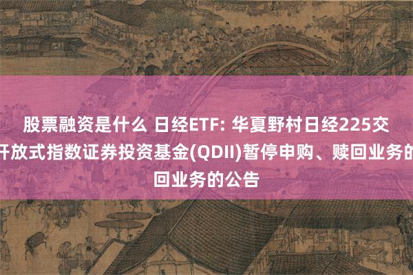 股票融资是什么 日经ETF: 华夏野村日经225交易型开放式指数证券投资基金(QDII)暂停申购、赎回业务的公告