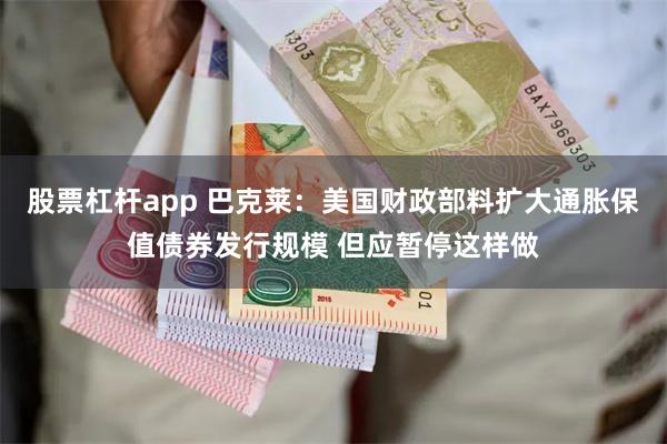 股票杠杆app 巴克莱：美国财政部料扩大通胀保值债券发行规模 但应暂停这样做