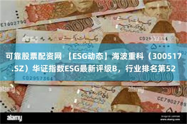 可靠股票配资网 【ESG动态】海波重科（300517.SZ）华证指数ESG最新评级B，行业排名第52