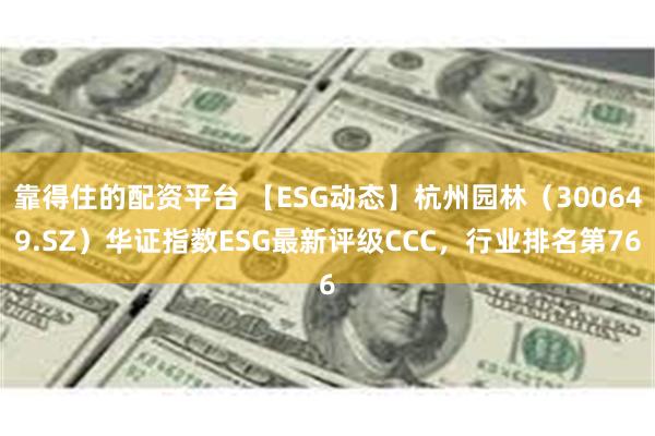 靠得住的配资平台 【ESG动态】杭州园林（300649.SZ）华证指数ESG最新评级CCC，行业排名第76