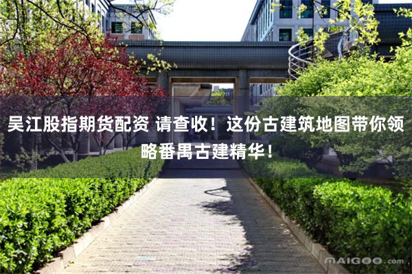 吴江股指期货配资 请查收！这份古建筑地图带你领略番禺古建精华！