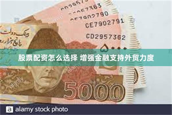 股票配资怎么选择 增强金融支持外贸力度