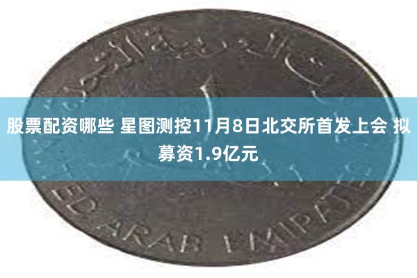 股票配资哪些 星图测控11月8日北交所首发上会 拟募资1.9亿元