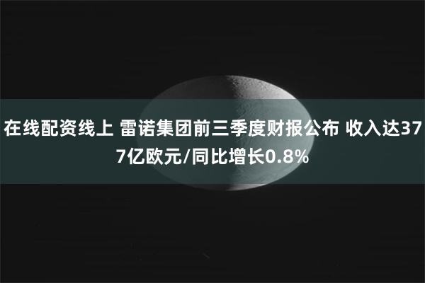 在线配资线上 雷诺集团前三季度财报公布 收入达377亿欧元/同比增长0.8%