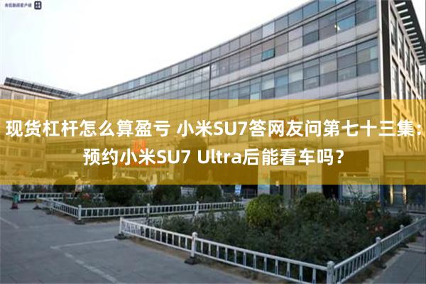 现货杠杆怎么算盈亏 小米SU7答网友问第七十三集：预约小米SU7 Ultra后能看车吗？