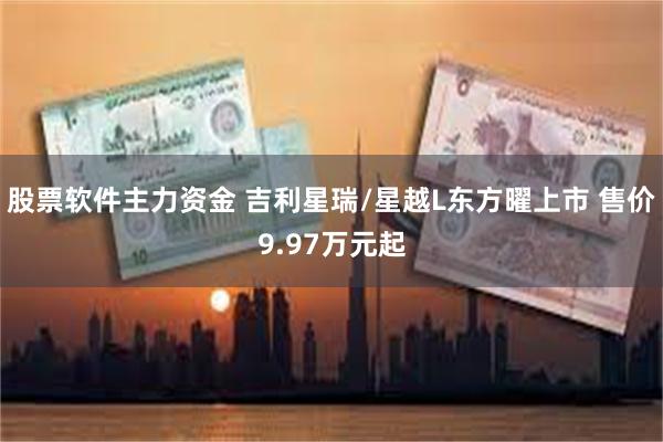 股票软件主力资金 吉利星瑞/星越L东方曜上市 售价9.97万元起